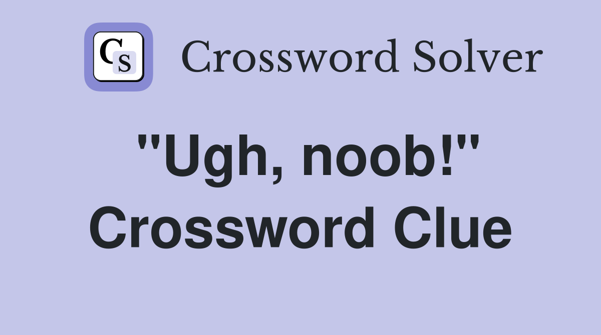 "Ugh, noob!" Crossword Clue