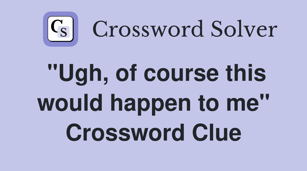 "Ugh, of course this would happen to me" Crossword Clue