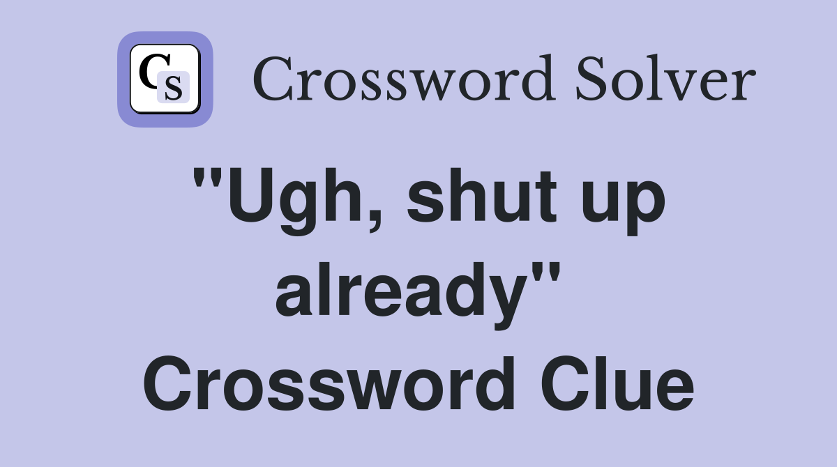 "Ugh, shut up already" Crossword Clue