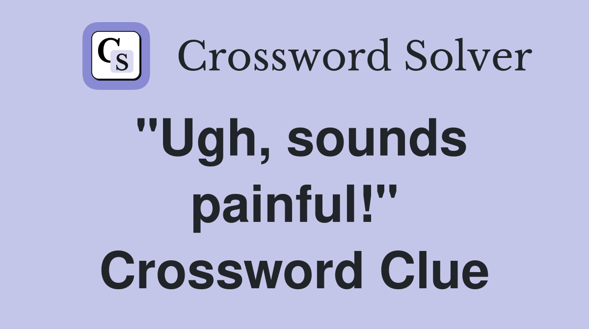 "Ugh, sounds painful!" Crossword Clue