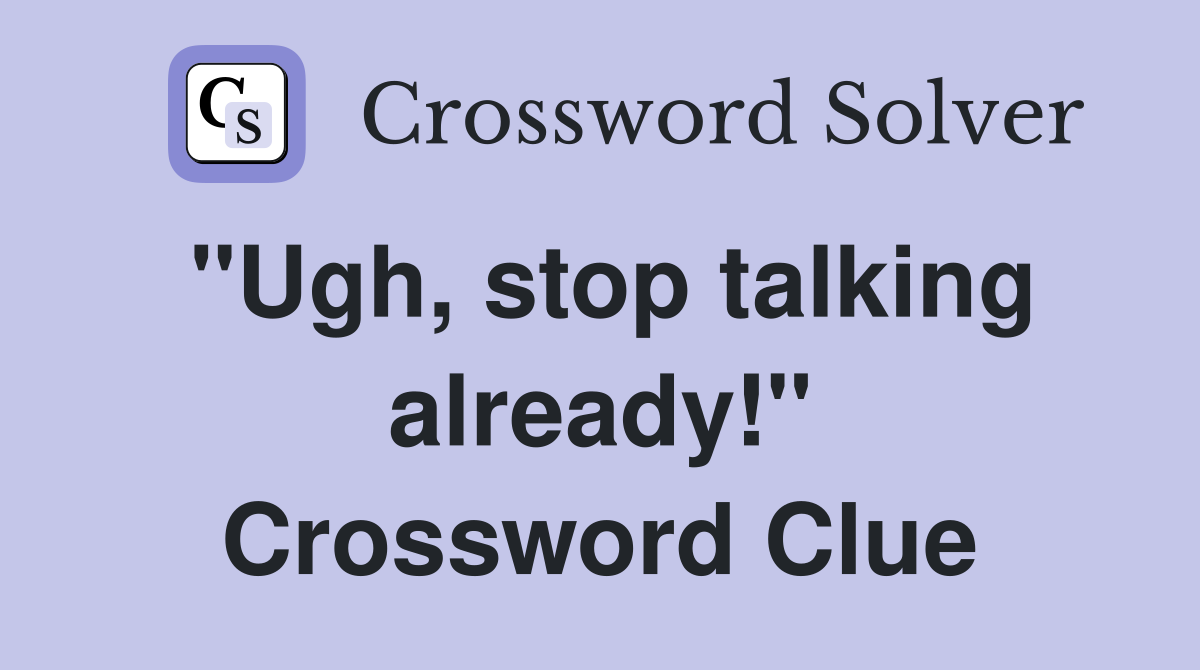 "Ugh, stop talking already!" Crossword Clue