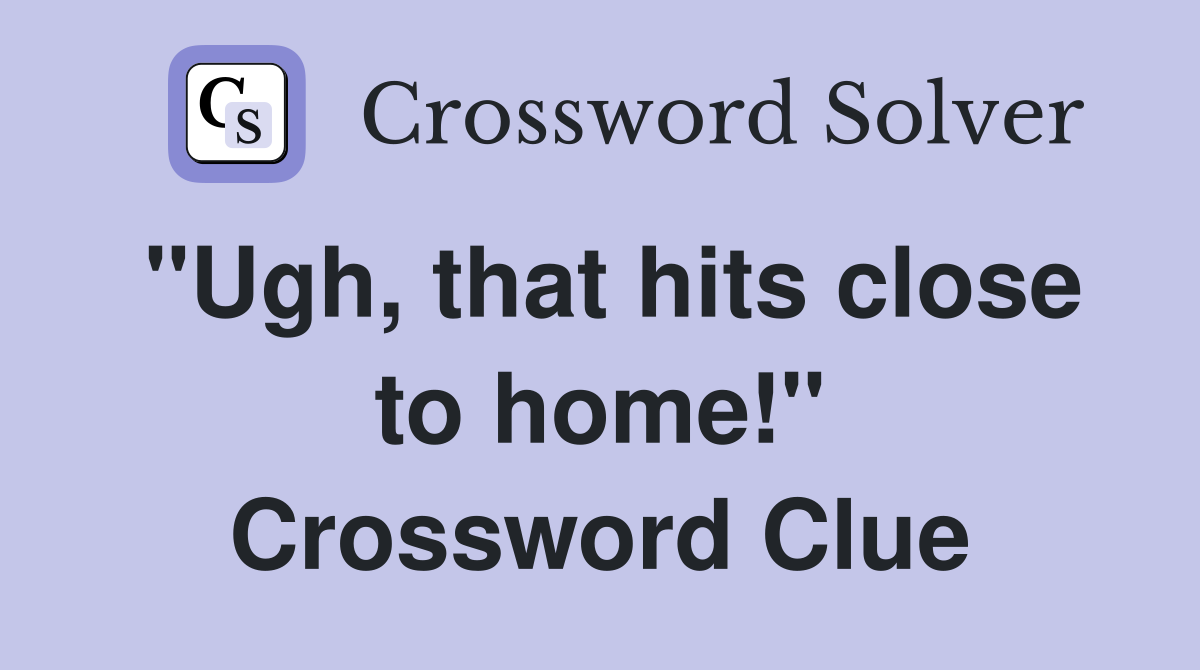"Ugh, that hits close to home!" Crossword Clue