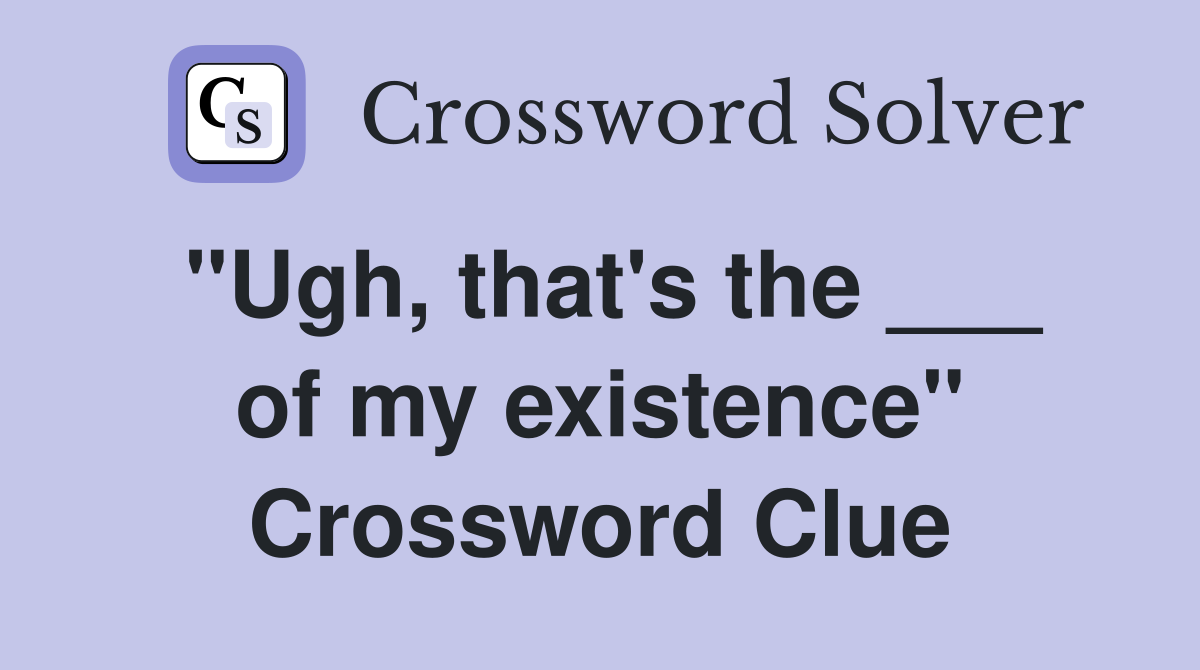 "Ugh, that's the ___ of my existence" Crossword Clue