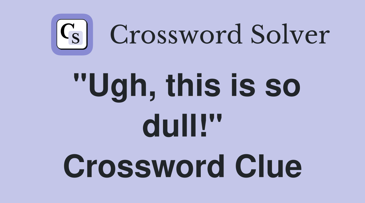 "Ugh, this is so dull!" Crossword Clue