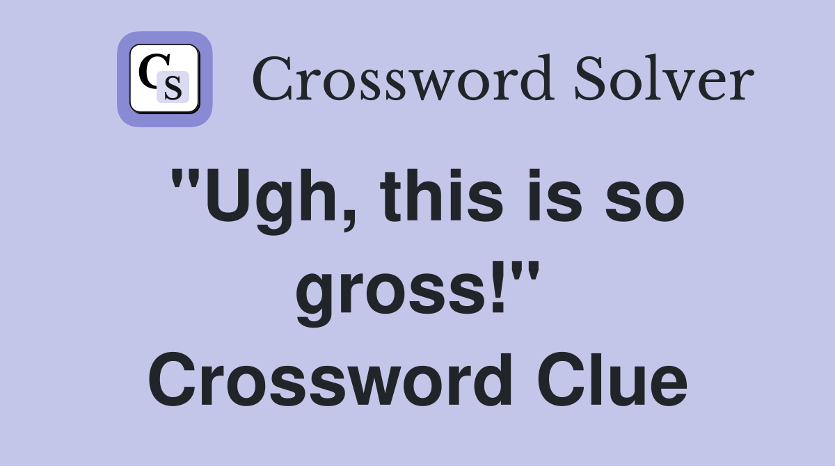 "Ugh, this is so gross!" Crossword Clue