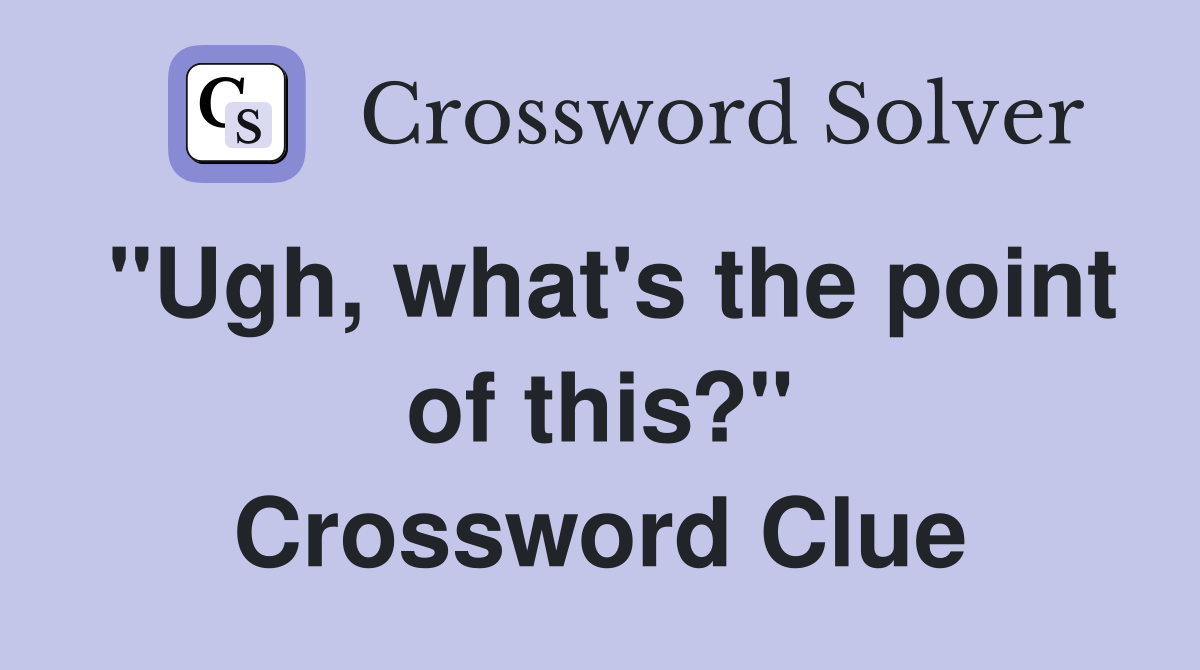 "Ugh, what's the point of this?" Crossword Clue