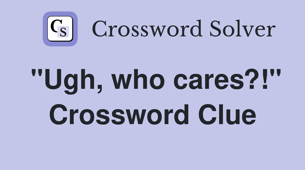 "Ugh, who cares?!" Crossword Clue