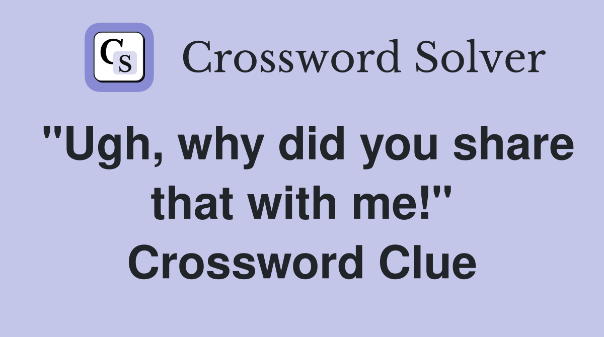 "Ugh, why did you share that with me!" Crossword Clue