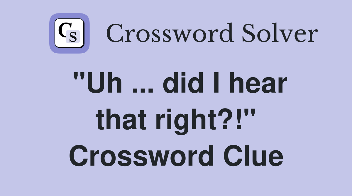 "Uh ... did I hear that right?!" Crossword Clue