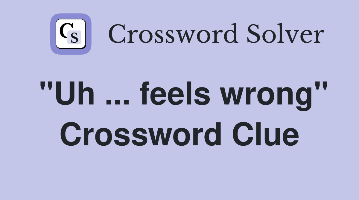 "Uh ... feels wrong" Crossword Clue
