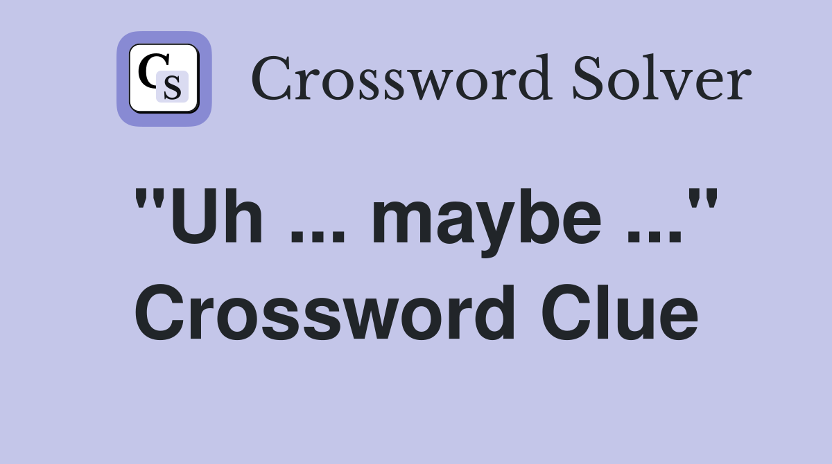"Uh ... maybe ..." Crossword Clue
