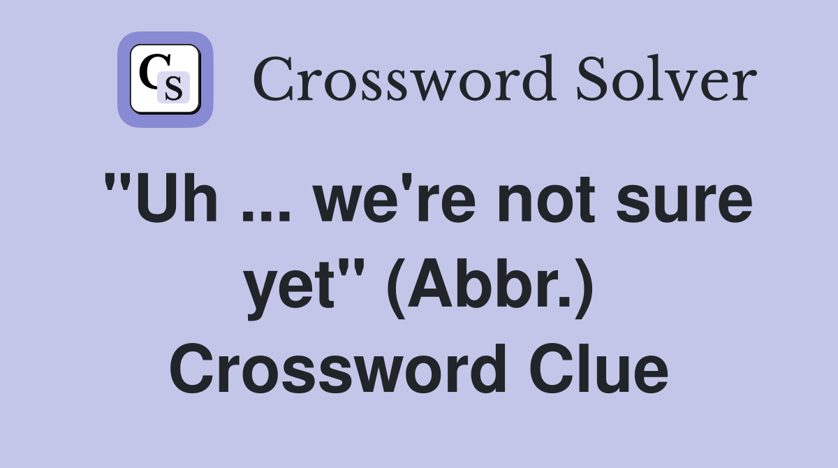 "Uh ... we're not sure yet" (Abbr.) Crossword Clue