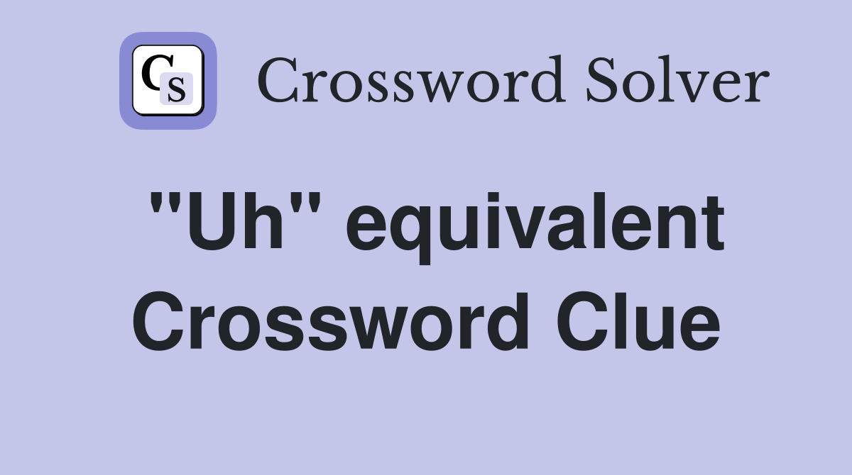"Uh" equivalent Crossword Clue