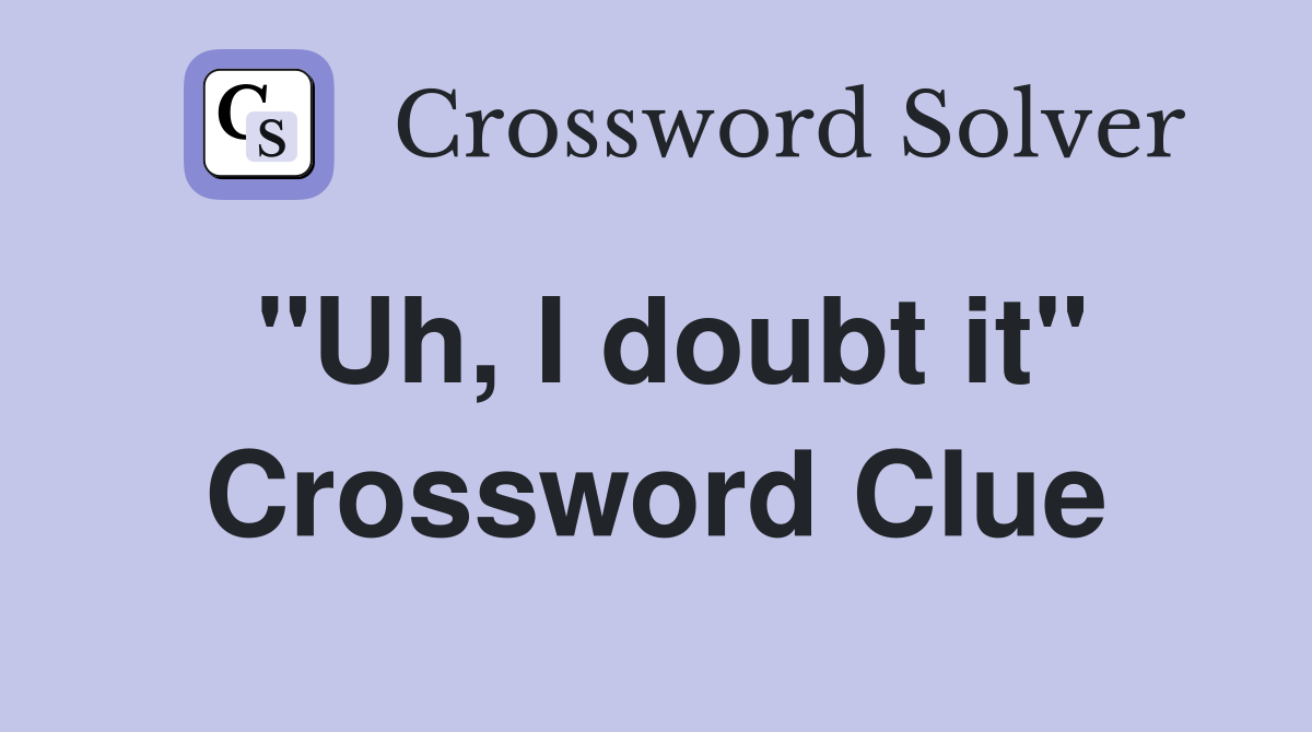 "Uh, I doubt it" Crossword Clue