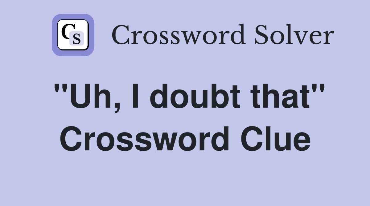 "Uh, I doubt that" Crossword Clue