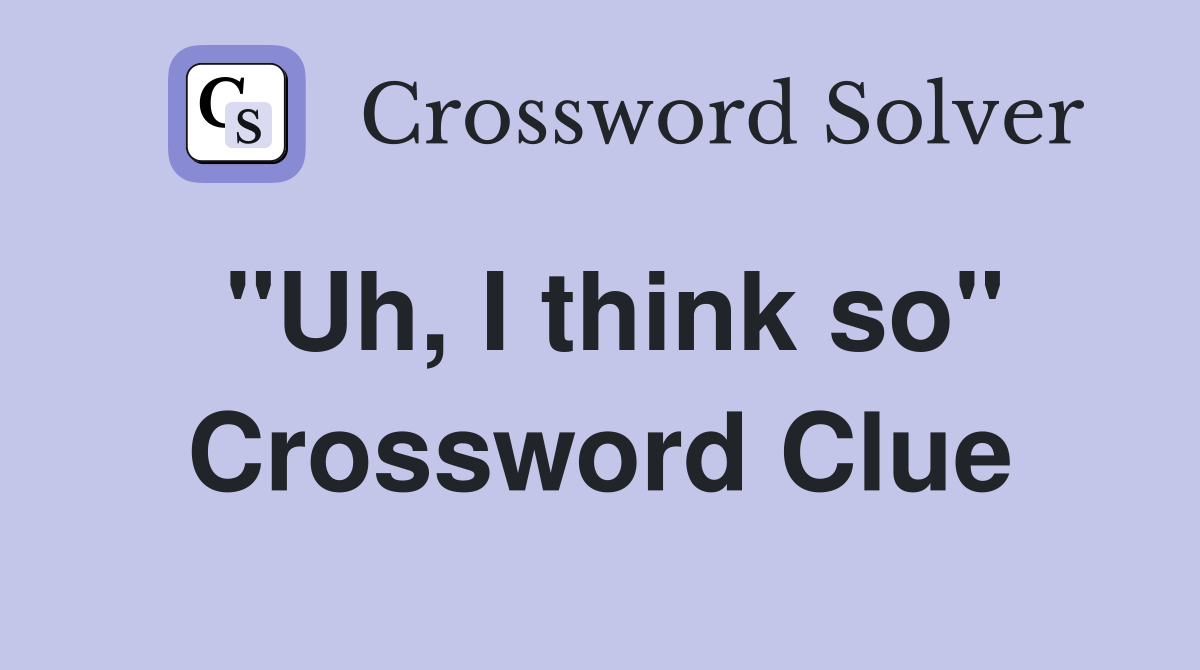 "Uh, I think so" Crossword Clue