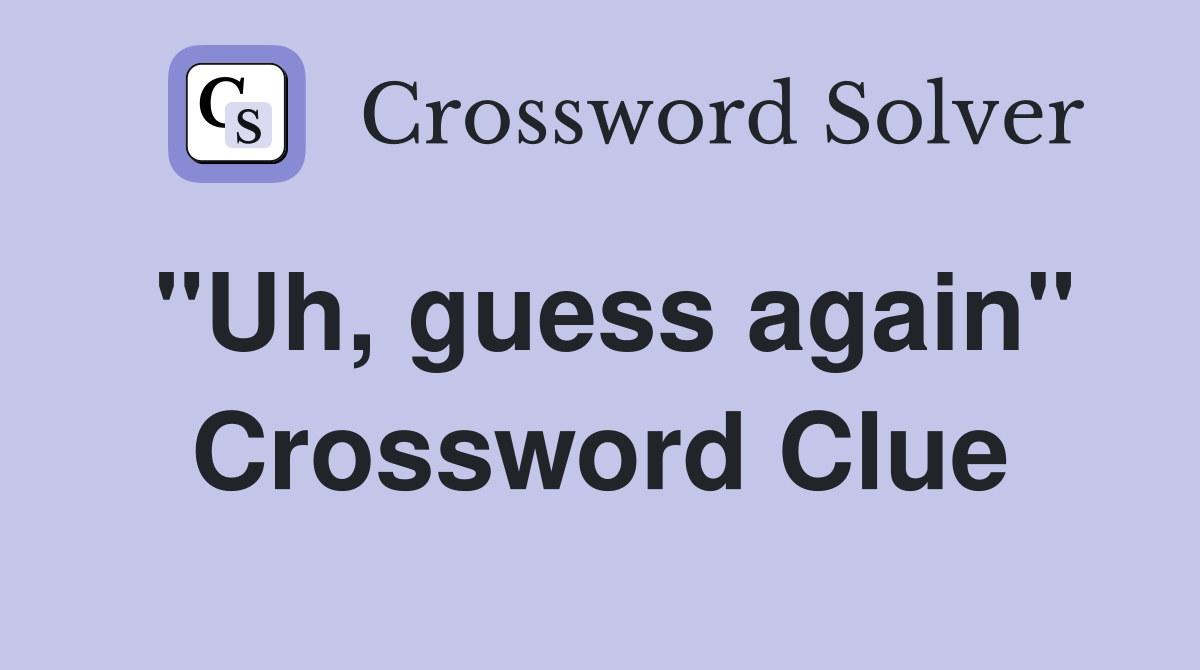 "Uh, guess again" Crossword Clue