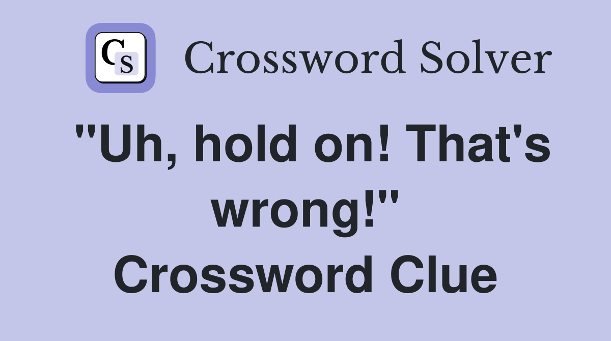 "Uh, hold on! That's wrong!" Crossword Clue