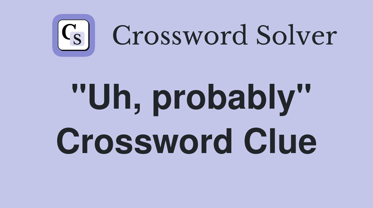 "Uh, probably" Crossword Clue