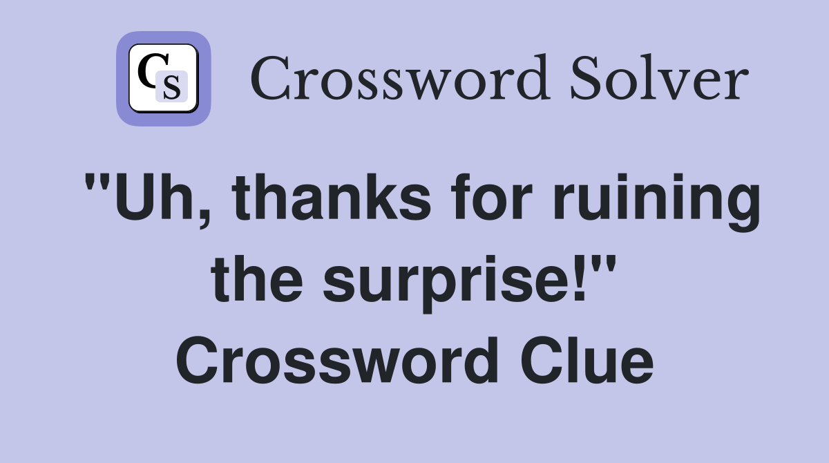 "Uh, thanks for ruining the surprise!" Crossword Clue