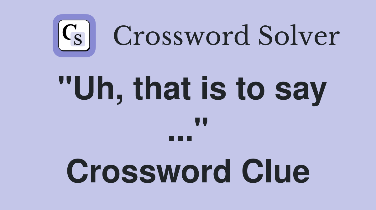 "Uh, that is to say ..." Crossword Clue