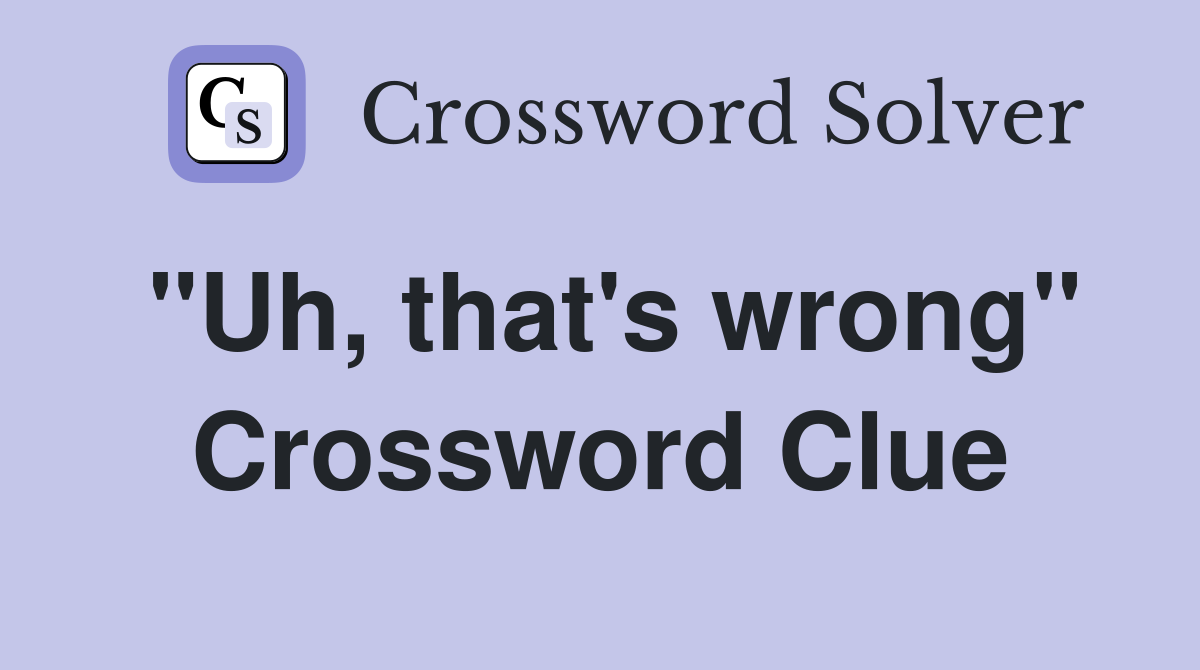 "Uh, that's wrong" Crossword Clue