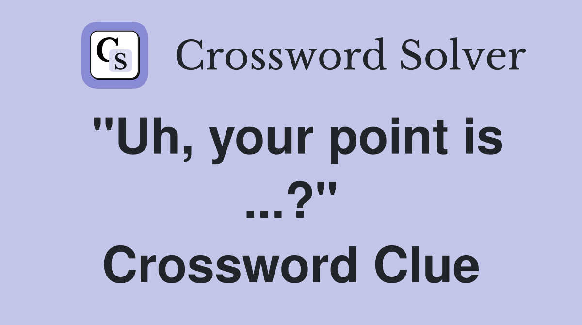 "Uh, your point is ...?" Crossword Clue