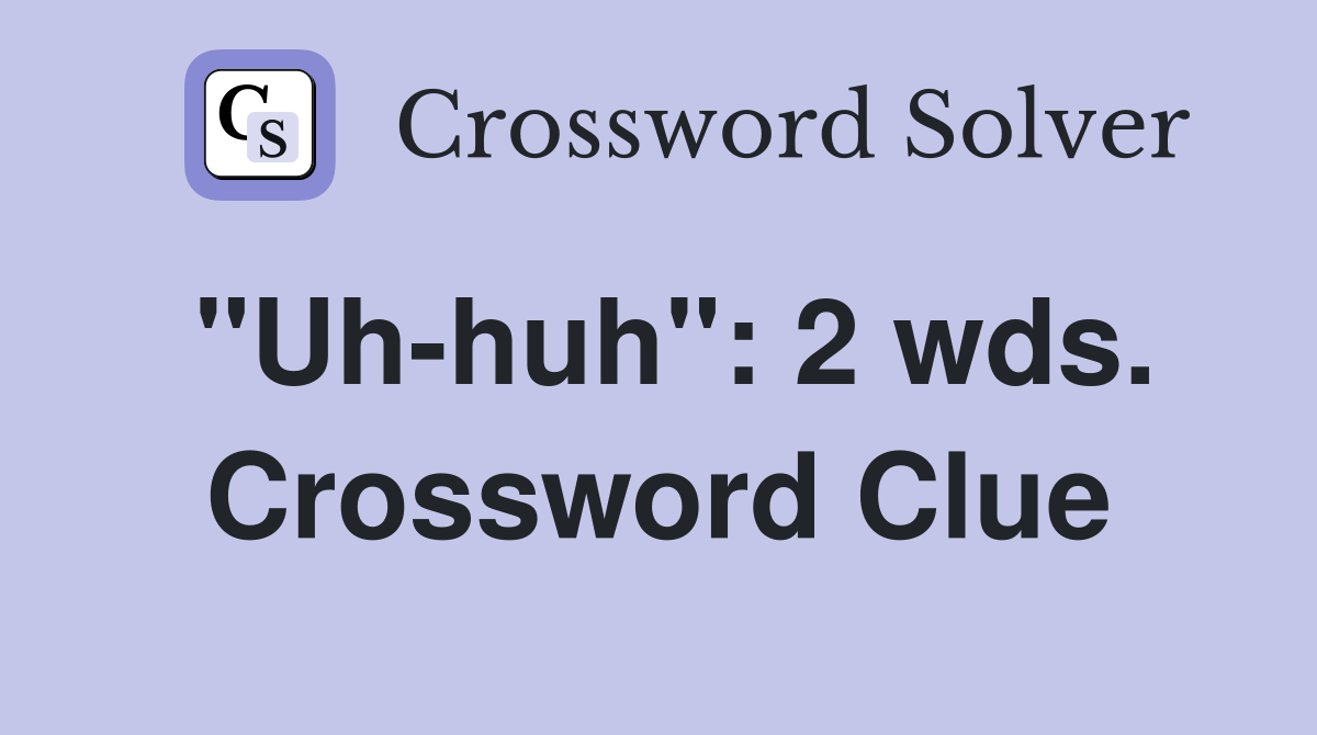 "Uh-huh": 2 wds. Crossword Clue