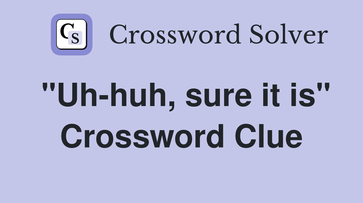 "Uh-huh, sure it is" Crossword Clue