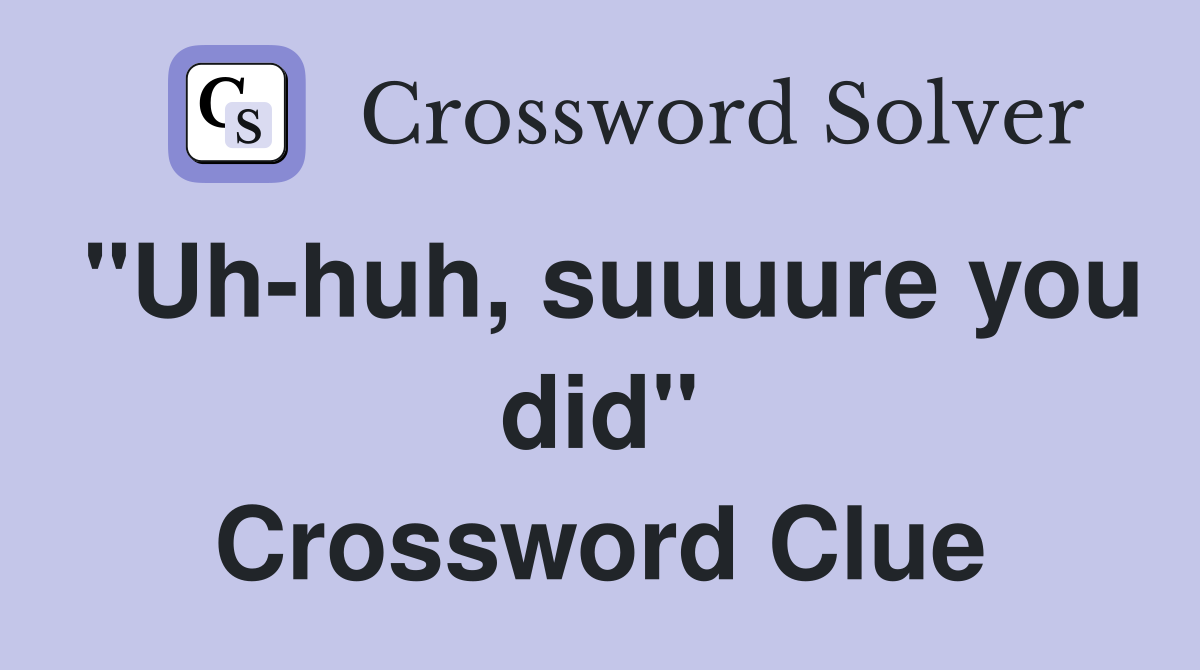 "Uh-huh, suuuure you did" Crossword Clue