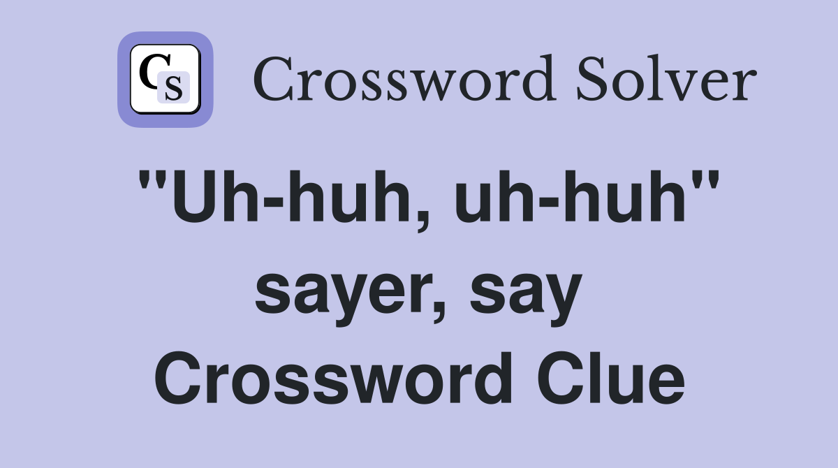 "Uh-huh, uh-huh" sayer, say Crossword Clue