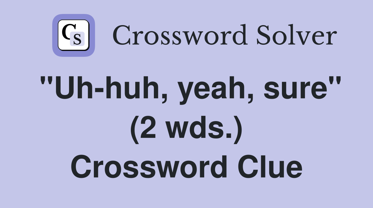 "Uh-huh, yeah, sure" (2 wds.) Crossword Clue