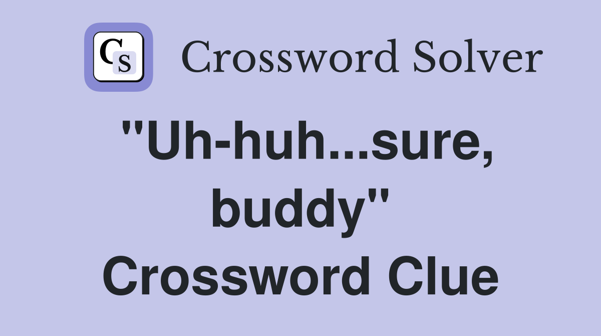 "Uh-huh...sure, buddy" Crossword Clue