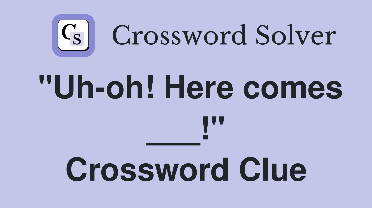 "Uh-oh! Here comes ___!" Crossword Clue
