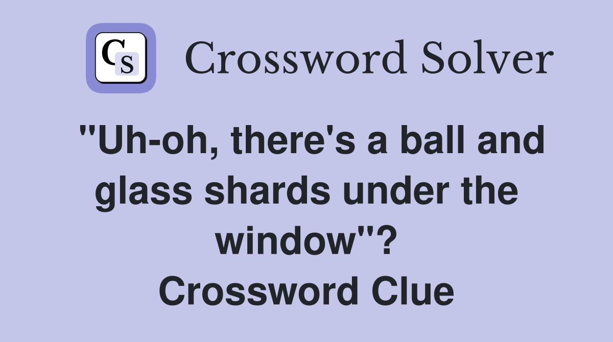"Uh-oh, there's a ball and glass shards under the window"? Crossword Clue