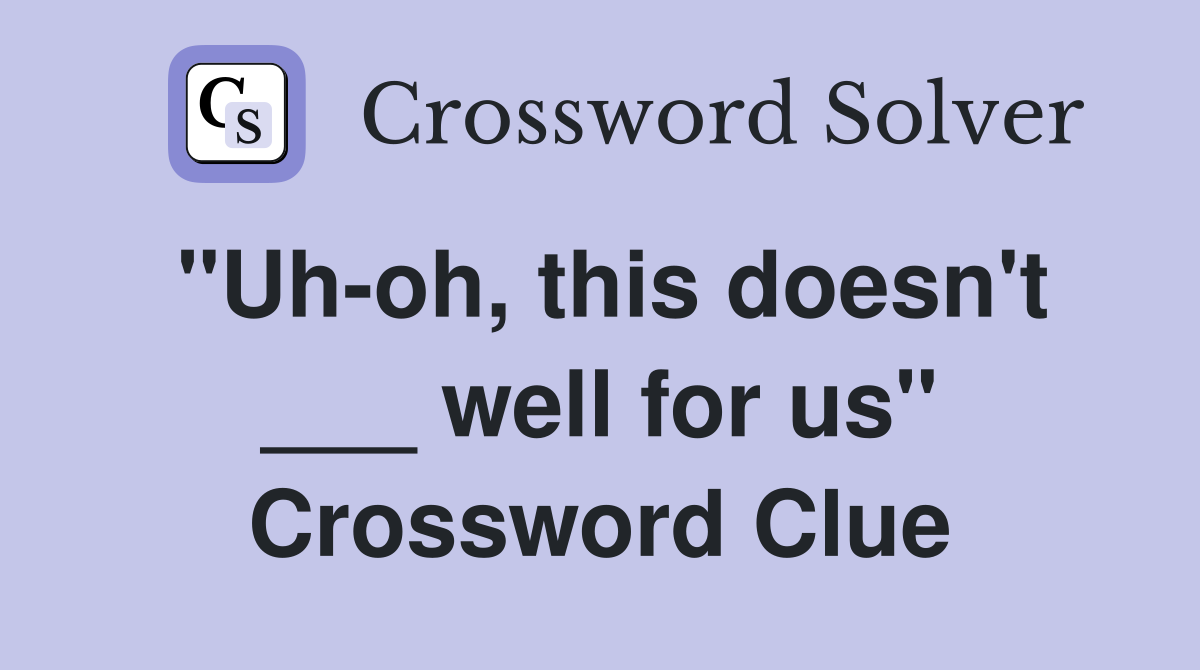 "Uh-oh, this doesn't ___ well for us" Crossword Clue