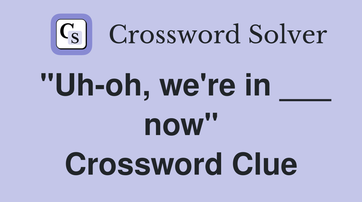 "Uh-oh, we're in ___ now" Crossword Clue