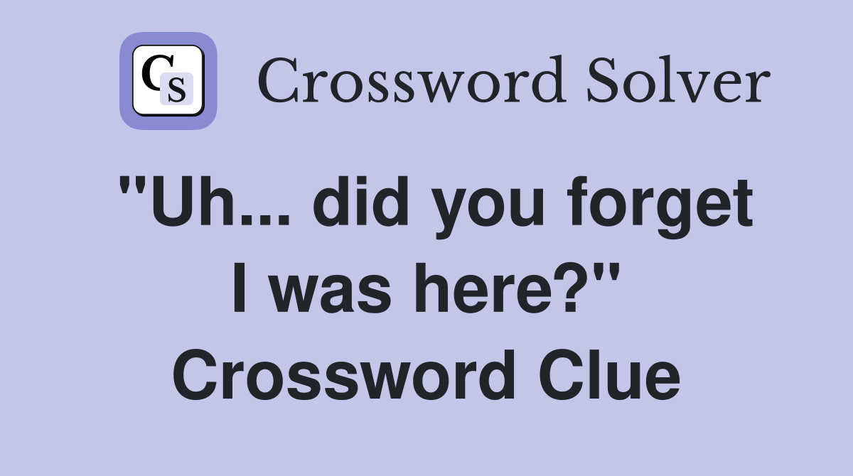 "Uh... did you forget I was here?" Crossword Clue