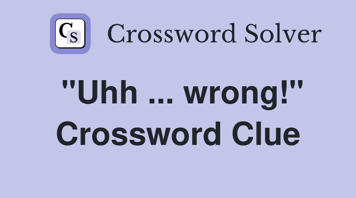 "Uhh ... wrong!" Crossword Clue