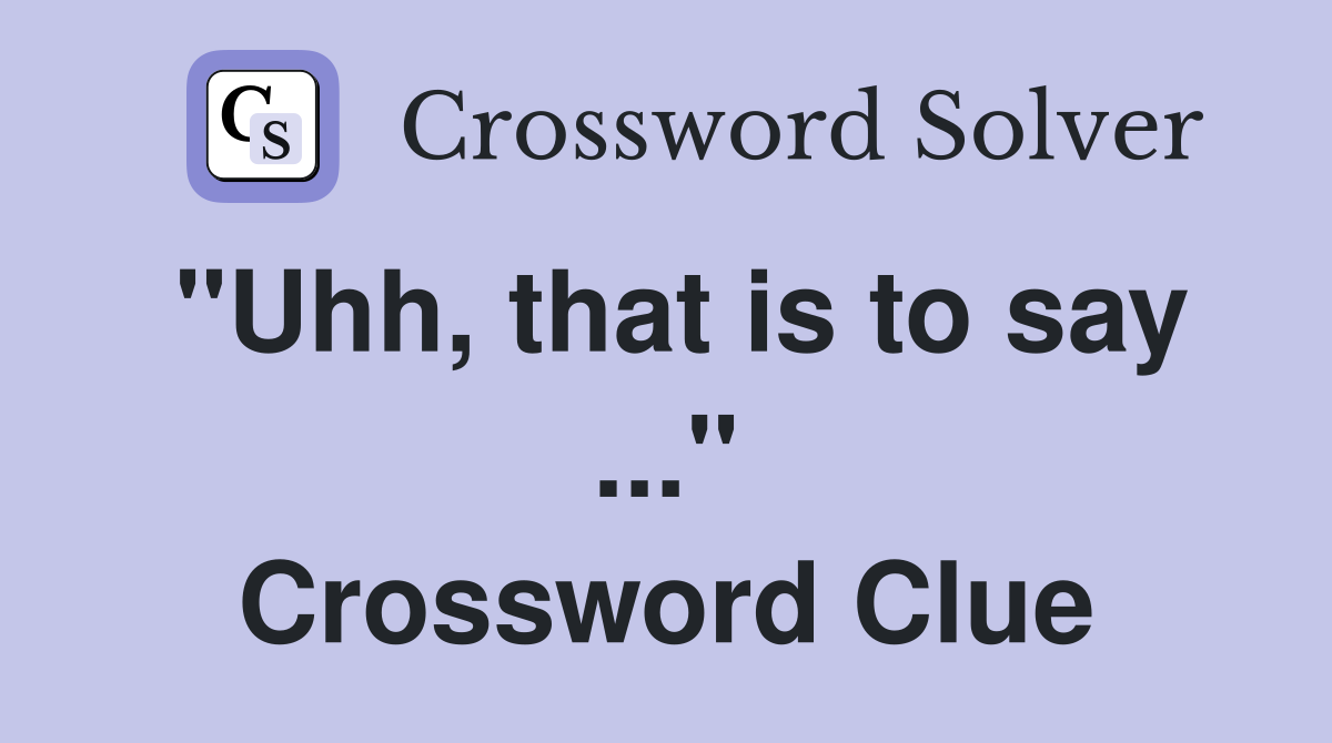 "Uhh, that is to say ..." Crossword Clue