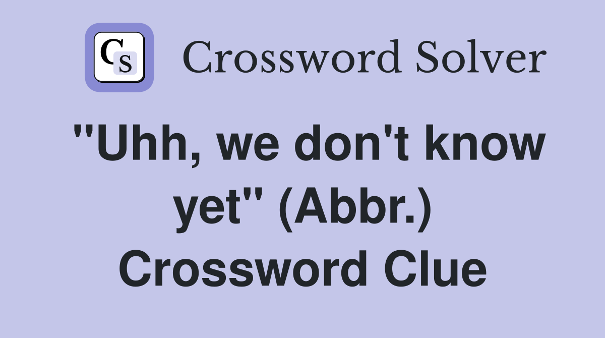 "Uhh, we don't know yet" (Abbr.) Crossword Clue