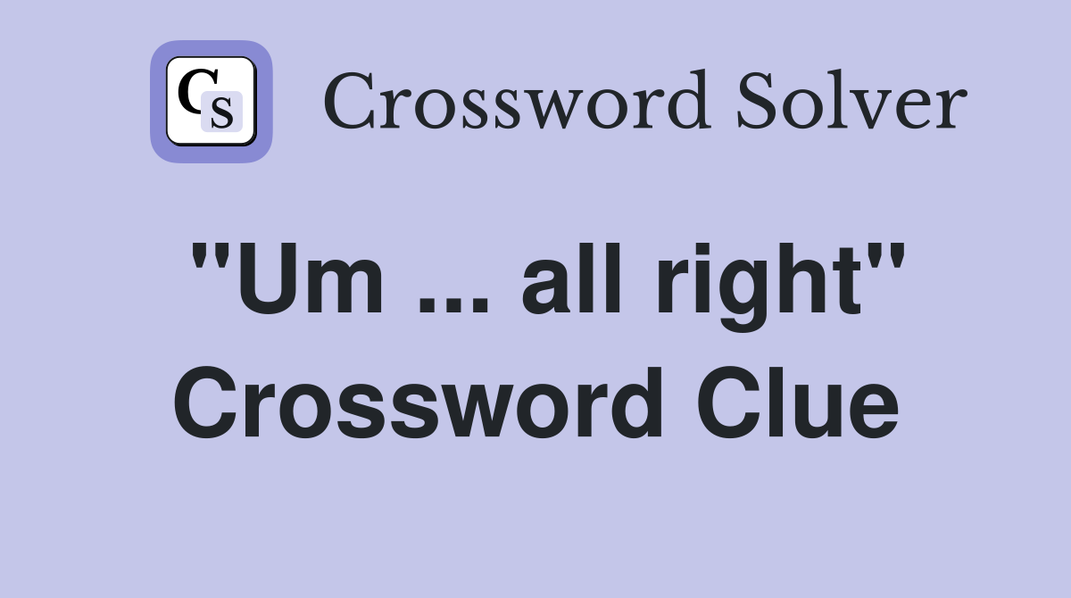 "Um ... all right" Crossword Clue