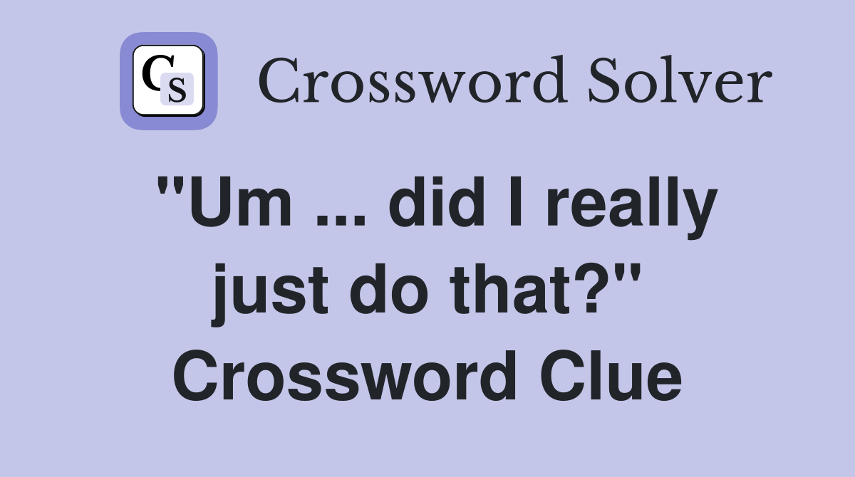 "Um ... did I really just do that?" Crossword Clue