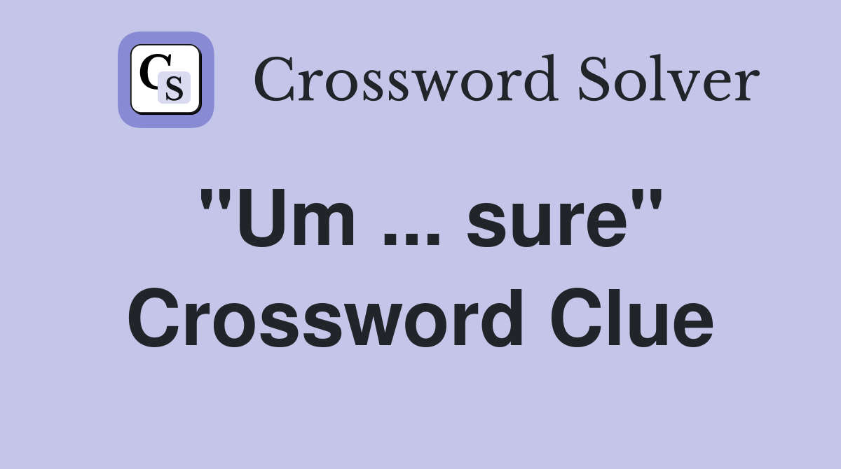 "Um ... sure" Crossword Clue