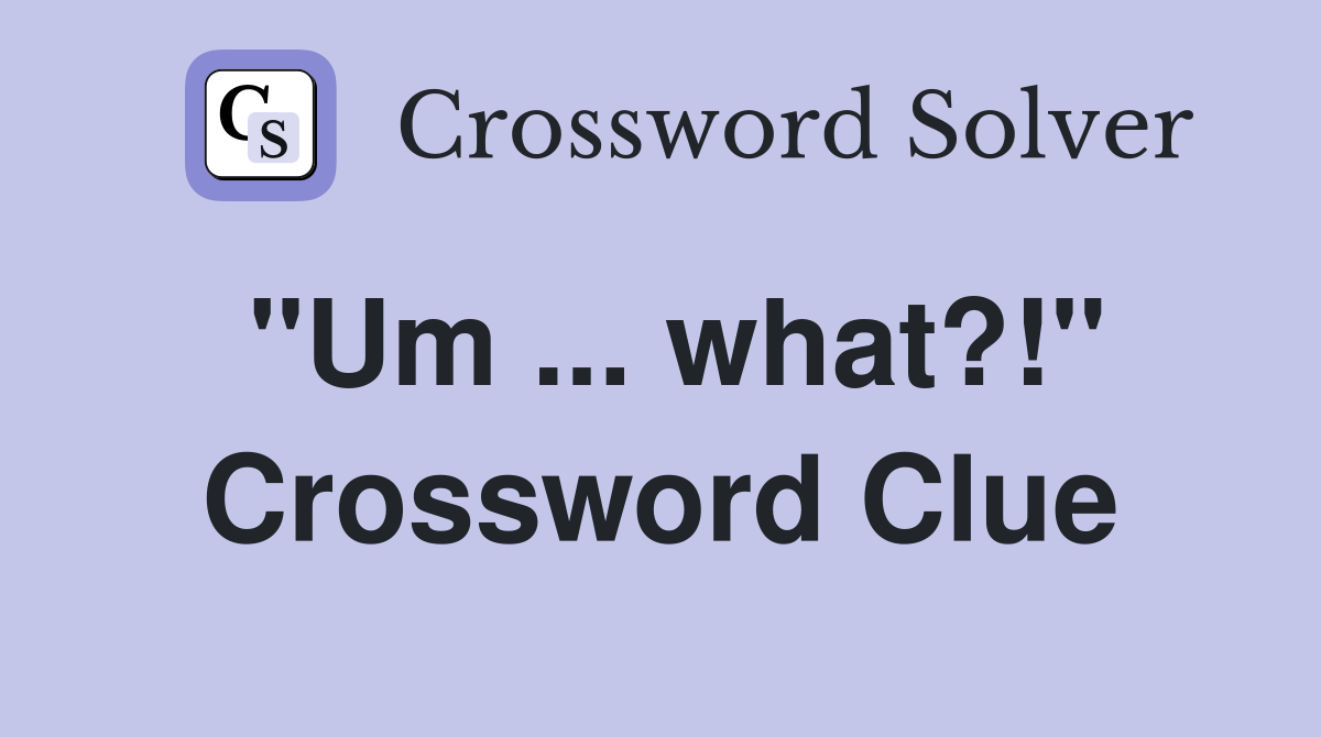 "Um ... what?!" Crossword Clue