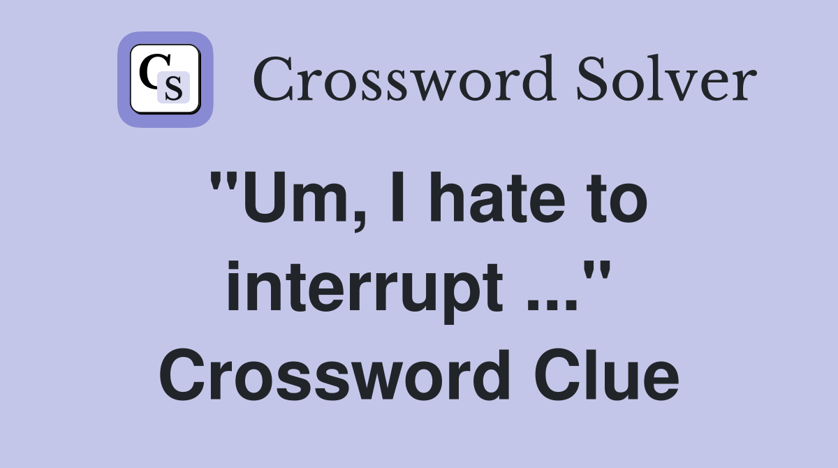 "Um, I hate to interrupt ..." Crossword Clue