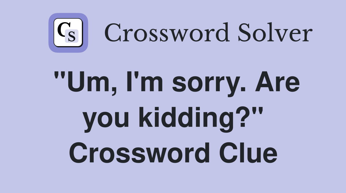 "Um, I'm sorry. Are you kidding?" Crossword Clue