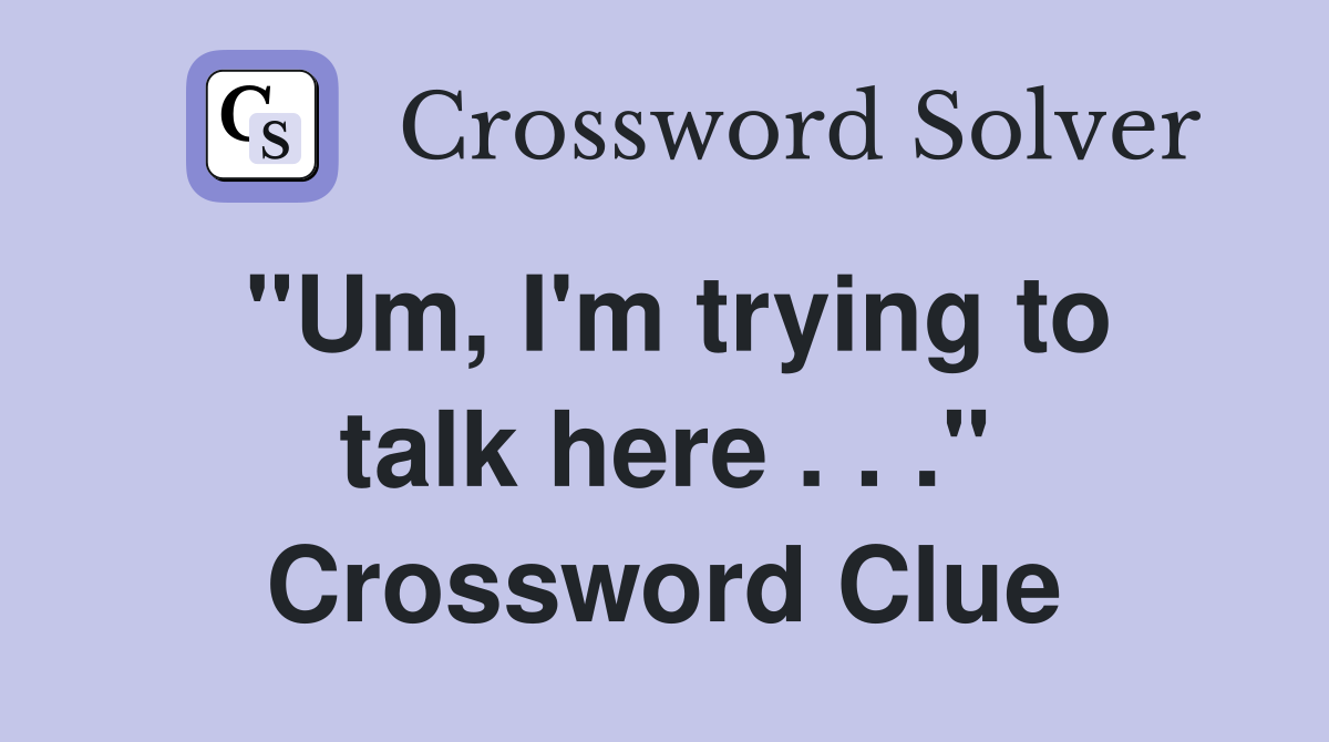 "Um, I'm trying to talk here . . ." Crossword Clue