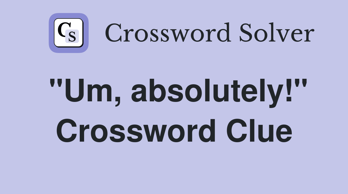 "Um, absolutely!" Crossword Clue