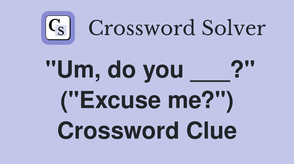 "Um, do you ___?" ("Excuse me?") Crossword Clue